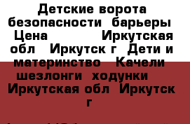 Детские ворота безопасности, барьеры › Цена ­ 5 000 - Иркутская обл., Иркутск г. Дети и материнство » Качели, шезлонги, ходунки   . Иркутская обл.,Иркутск г.